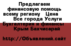 Предлагаем финансовую помощь всему региону › Цена ­ 1 111 - Все города Услуги » Бухгалтерия и финансы   . Крым,Бахчисарай